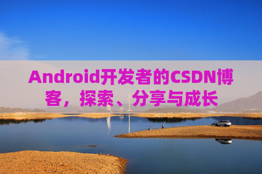 Android开发者的CSDN博客，探索、分享与成长